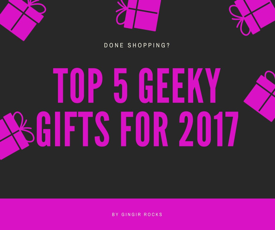 Gingir's Top 5 Geeky Gifts for 2017!